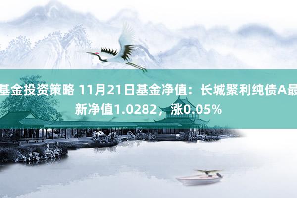 基金投资策略 11月21日基金净值：长城聚利纯债A最新净值1.0282，涨0.05%