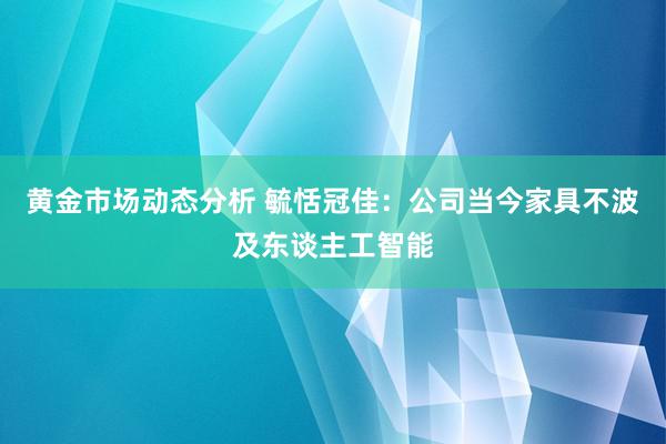 黄金市场动态分析 毓恬冠佳：公司当今家具不波及东谈主工智能