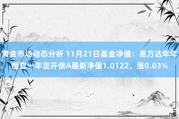 黄金市场动态分析 11月21日基金净值：易方达年年恒夏一年定开债A最新净值1.0122，涨0.03%