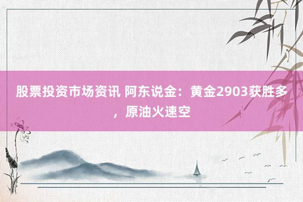 股票投资市场资讯 阿东说金：黄金2903获胜多，原油火速空