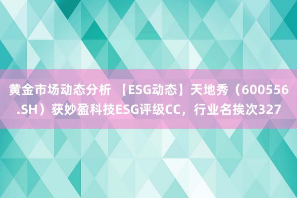 黄金市场动态分析 【ESG动态】天地秀（600556.SH）获妙盈科技ESG评级CC，行业名挨次327