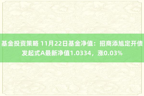 基金投资策略 11月22日基金净值：招商添旭定开债发起式A最新净值1.0334，涨0.03%