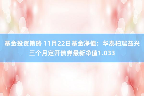 基金投资策略 11月22日基金净值：华泰柏瑞益兴三个月定开债券最新净值1.033