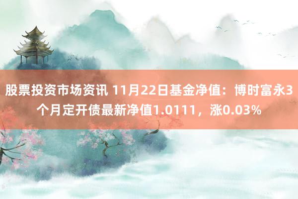 股票投资市场资讯 11月22日基金净值：博时富永3个月定开债最新净值1.0111，涨0.03%