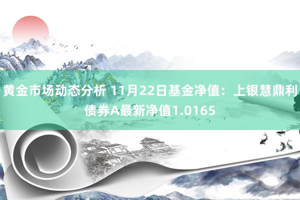 黄金市场动态分析 11月22日基金净值：上银慧鼎利债券A最新净值1.0165