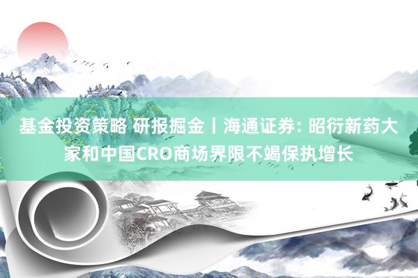 基金投资策略 研报掘金丨海通证券: 昭衍新药大家和中国CRO商场界限不竭保执增长