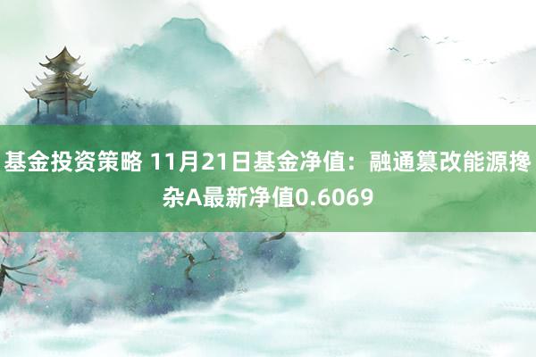 基金投资策略 11月21日基金净值：融通篡改能源搀杂A最新净值0.6069