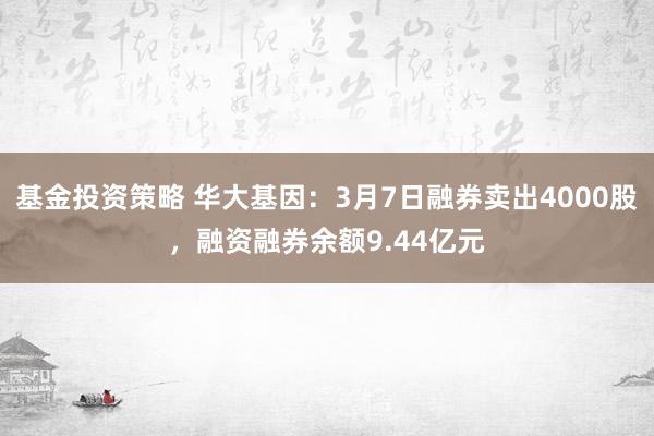 基金投资策略 华大基因：3月7日融券卖出4000股，融资融券余额9.44亿元