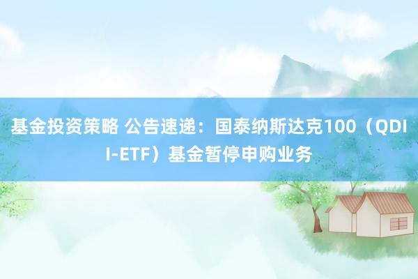 基金投资策略 公告速递：国泰纳斯达克100（QDII-ETF）基金暂停申购业务