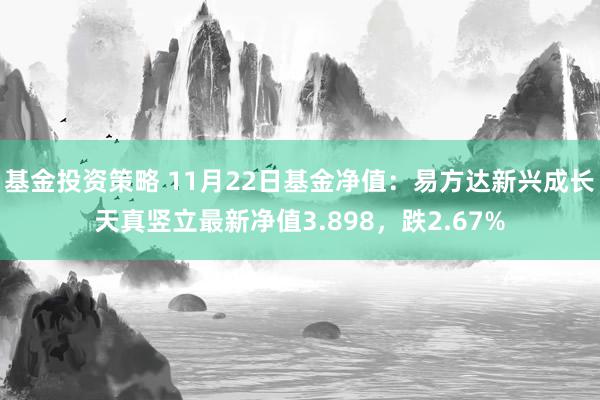 基金投资策略 11月22日基金净值：易方达新兴成长天真竖立最新净值3.898，跌2.67%