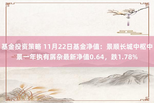 基金投资策略 11月22日基金净值：景顺长城中枢中景一年执有羼杂最新净值0.64，跌1.78%