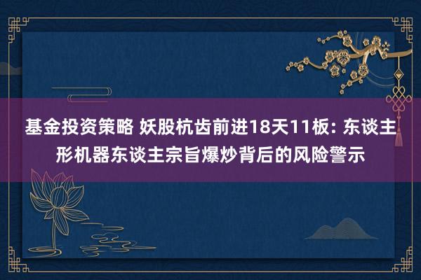 基金投资策略 妖股杭齿前进18天11板: 东谈主形机器东谈主宗旨爆炒背后的风险警示