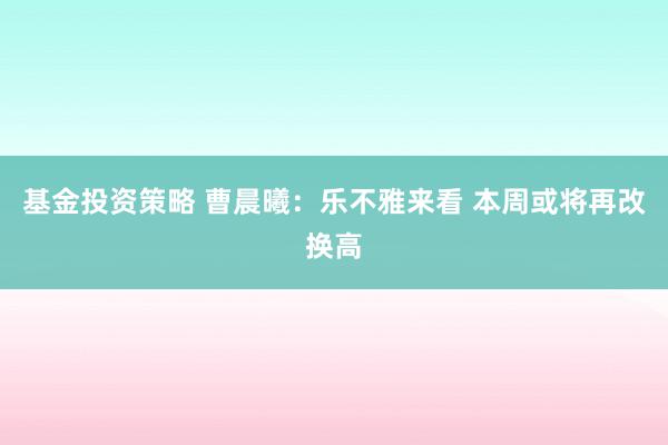 基金投资策略 曹晨曦：乐不雅来看 本周或将再改换高