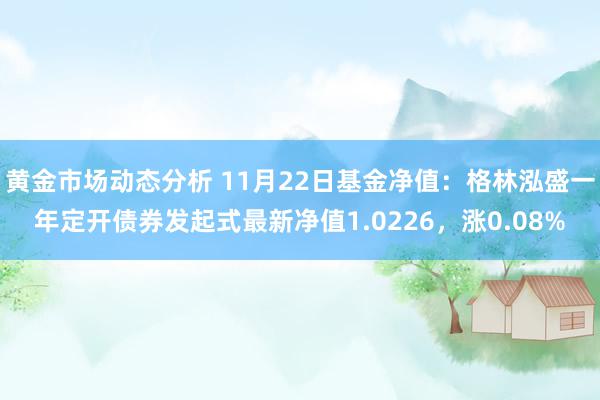 黄金市场动态分析 11月22日基金净值：格林泓盛一年定开债券发起式最新净值1.0226，涨0.08%