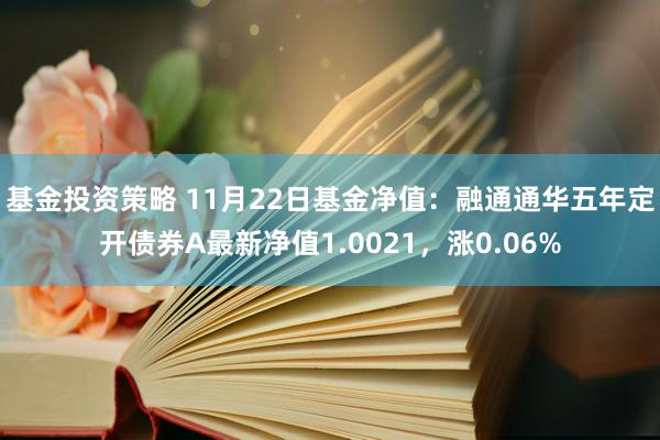 基金投资策略 11月22日基金净值：融通通华五年定开债券A最新净值1.0021，涨0.06%