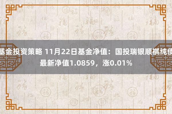 基金投资策略 11月22日基金净值：国投瑞银顺祺纯债最新净值1.0859，涨0.01%