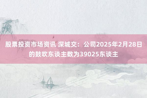 股票投资市场资讯 深城交：公司2025年2月28日的鼓吹东谈主数为39025东谈主