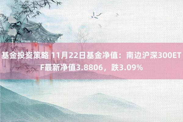 基金投资策略 11月22日基金净值：南边沪深300ETF最新净值3.8806，跌3.09%