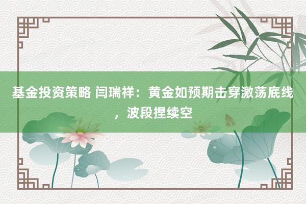 基金投资策略 闫瑞祥：黄金如预期击穿激荡底线，波段捏续空