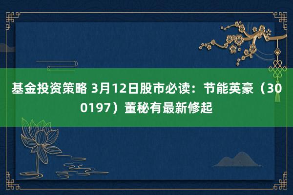 基金投资策略 3月12日股市必读：节能英豪（300197）董秘有最新修起