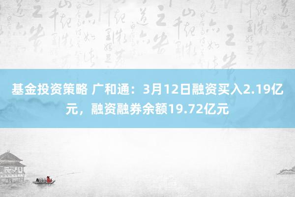 基金投资策略 广和通：3月12日融资买入2.19亿元，融资融券余额19.72亿元