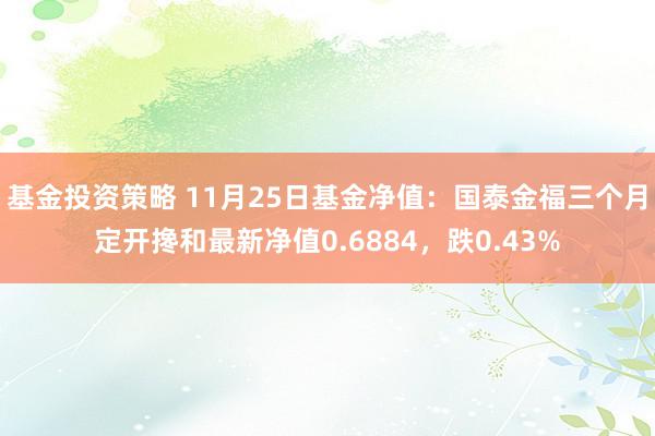 基金投资策略 11月25日基金净值：国泰金福三个月定开搀和最新净值0.6884，跌0.43%