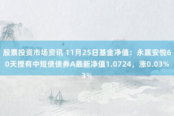 股票投资市场资讯 11月25日基金净值：永赢安悦60天捏有中短债债券A最新净值1.0724，涨0.03%