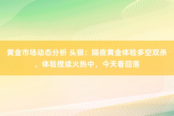 黄金市场动态分析 头狼：隔夜黄金体验多空双杀，体验捏续火热中，今天看回落