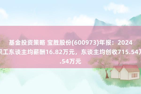 基金投资策略 宝胜股份(600973)年报：2024年职工东谈主均薪酬16.82万元，东谈主均创收715.54万元