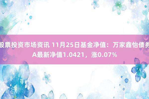 股票投资市场资讯 11月25日基金净值：万家鑫怡债券A最新净值1.0421，涨0.07%