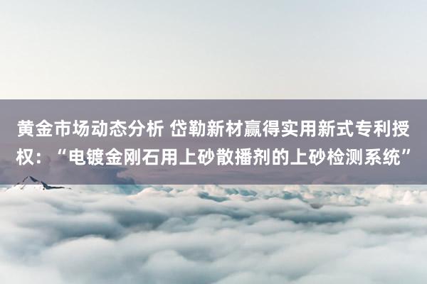 黄金市场动态分析 岱勒新材赢得实用新式专利授权：“电镀金刚石用上砂散播剂的上砂检测系统”