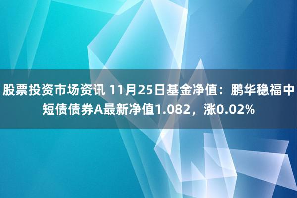 股票投资市场资讯 11月25日基金净值：鹏华稳福中短债债券A最新净值1.082，涨0.02%