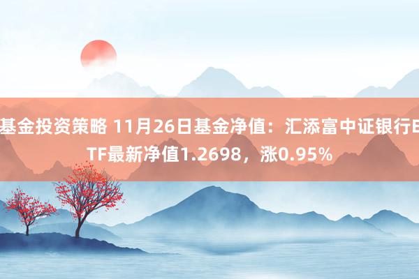 基金投资策略 11月26日基金净值：汇添富中证银行ETF最新净值1.2698，涨0.95%