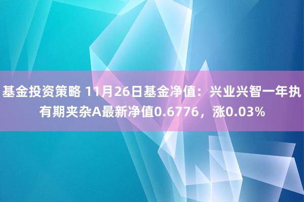 基金投资策略 11月26日基金净值：兴业兴智一年执有期夹杂A最新净值0.6776，涨0.03%