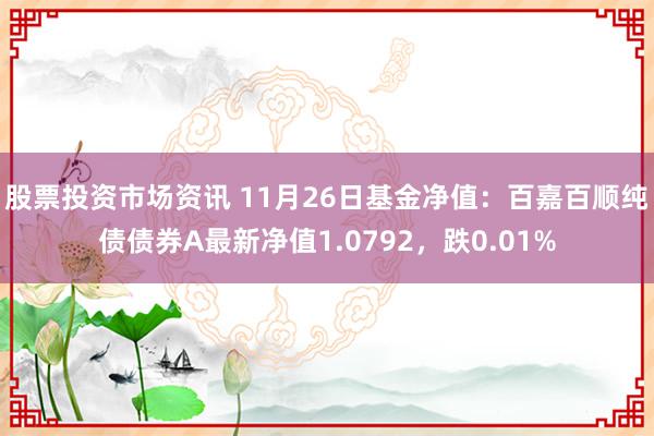 股票投资市场资讯 11月26日基金净值：百嘉百顺纯债债券A最新净值1.0792，跌0.01%