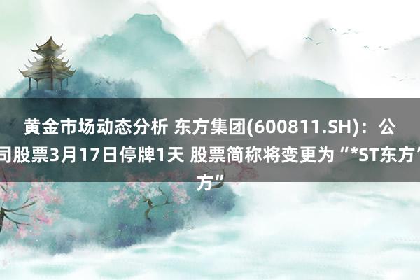 黄金市场动态分析 东方集团(600811.SH)：公司股票3月17日停牌1天 股票简称将变更为“*ST东方”