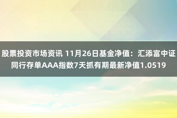 股票投资市场资讯 11月26日基金净值：汇添富中证同行存单AAA指数7天抓有期最新净值1.0519