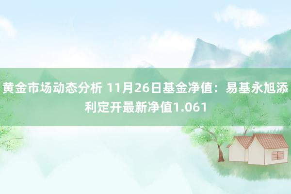 黄金市场动态分析 11月26日基金净值：易基永旭添利定开最新净值1.061