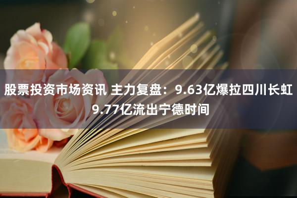 股票投资市场资讯 主力复盘：9.63亿爆拉四川长虹 9.77亿流出宁德时间