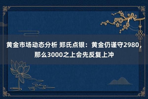 黄金市场动态分析 郑氏点银：黄金仍谨守2980，那么3000之上会先反复上冲