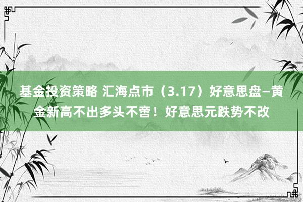 基金投资策略 汇海点市（3.17）好意思盘—黄金新高不出多头不啻！好意思元跌势不改