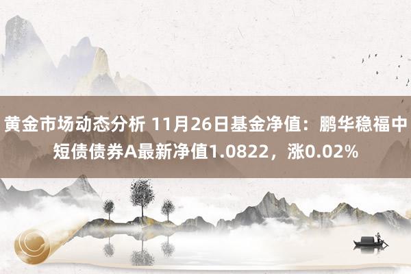 黄金市场动态分析 11月26日基金净值：鹏华稳福中短债债券A最新净值1.0822，涨0.02%