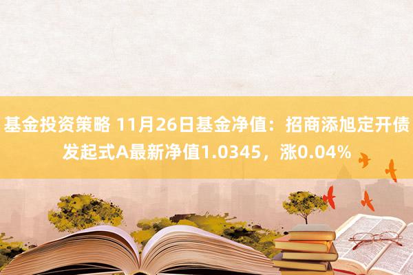 基金投资策略 11月26日基金净值：招商添旭定开债发起式A最新净值1.0345，涨0.04%