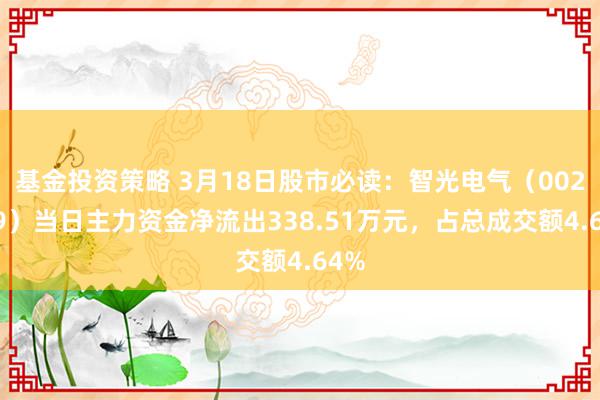 基金投资策略 3月18日股市必读：智光电气（002169）当日主力资金净流出338.51万元，占总成交额4.64%