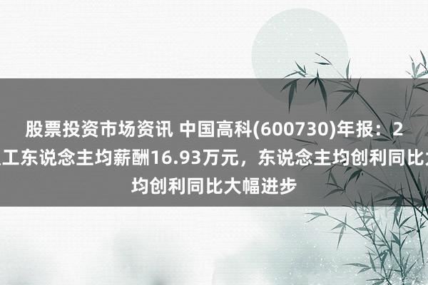 股票投资市场资讯 中国高科(600730)年报：2024年职工东说念主均薪酬16.93万元，东说念主均创利同比大幅进步