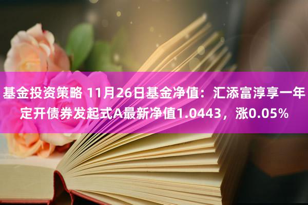 基金投资策略 11月26日基金净值：汇添富淳享一年定开债券发起式A最新净值1.0443，涨0.05%