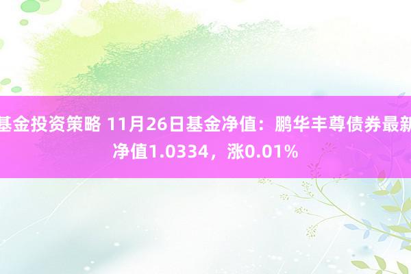 基金投资策略 11月26日基金净值：鹏华丰尊债券最新净值1.0334，涨0.01%