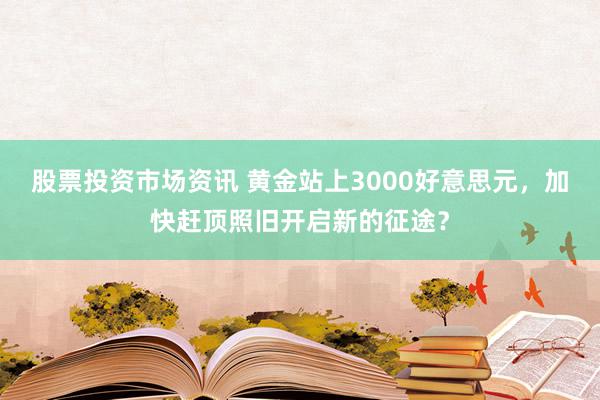 股票投资市场资讯 黄金站上3000好意思元，加快赶顶照旧开启新的征途？