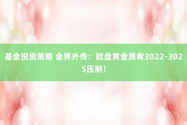 基金投资策略 金界外传：欧盘黄金原宥3022-3025压制！