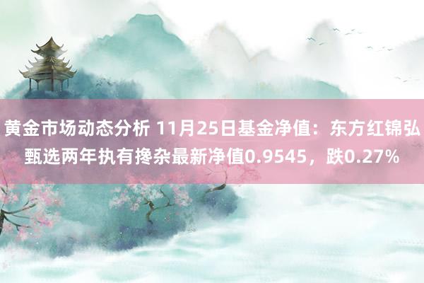 黄金市场动态分析 11月25日基金净值：东方红锦弘甄选两年执有搀杂最新净值0.9545，跌0.27%